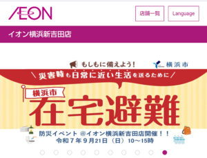<small>横浜市総務局によると一般の方や民間企業に防災イベントにもっと参加してもらいたいとの意図で「大型商業施設」で実施するといい、今回は“自助”のための「在宅避難」や個人での「備蓄」を呼び掛けるイベントとして行われる（イオン新吉田店のサイト）</small>